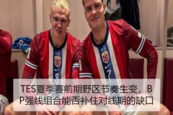 TES夏季赛前期野区节奏生变，BP强线组合能否补住对线期的缺口